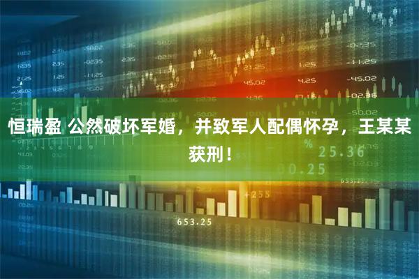 恒瑞盈 公然破坏军婚，并致军人配偶怀孕，王某某获刑！